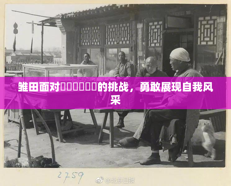 雏田面对❌‌❌‌❌‌的挑战，勇敢展现自我风采