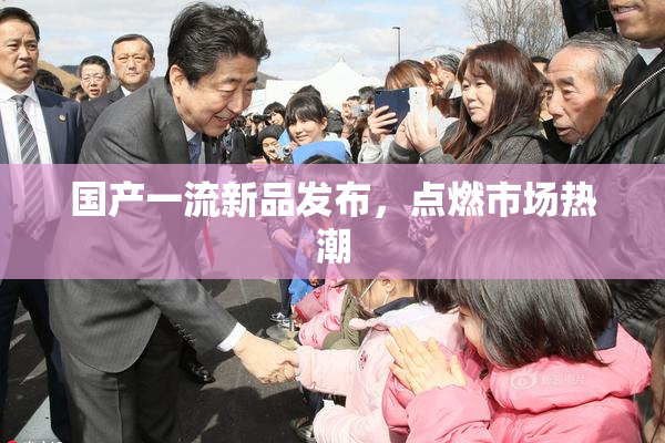 国产一流新品发布，点燃市场热潮