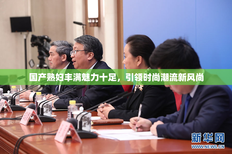 国产熟妇丰满魅力十足，引领时尚潮流新风尚