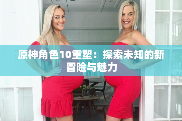 原神角色10重塑：探索未知的新冒险与魅力