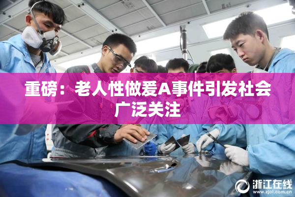 重磅：老人性做爰A事件引发社会广泛关注