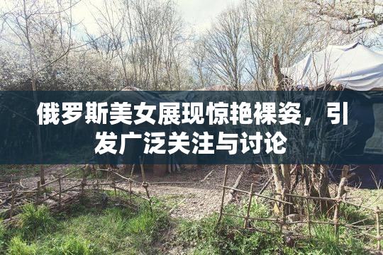 俄罗斯美女展现惊艳裸姿，引发广泛关注与讨论