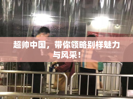 超帅中国，带你领略别样魅力与风采！