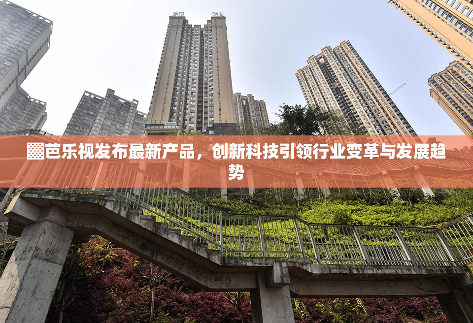 ▓芭乐视发布最新产品，创新科技引领行业变革与发展趋势