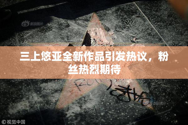三上悠亚全新作品引发热议，粉丝热烈期待