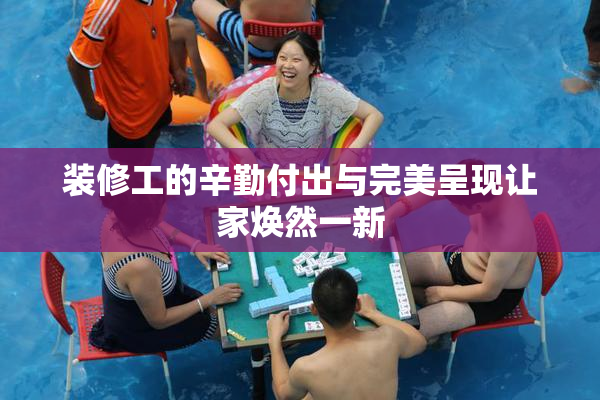 装修工的辛勤付出与完美呈现让家焕然一新