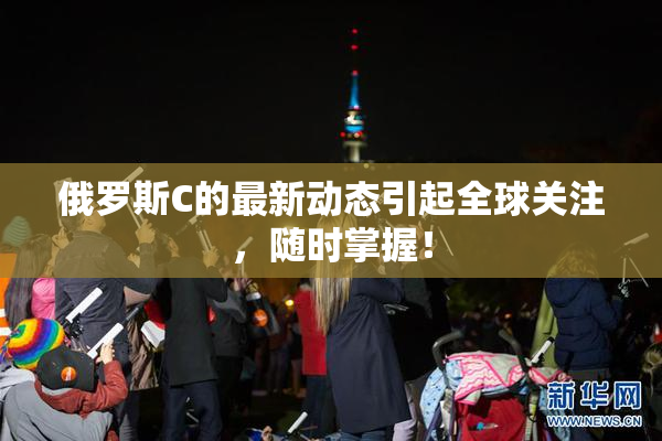 俄罗斯C的最新动态引起全球关注，随时掌握！