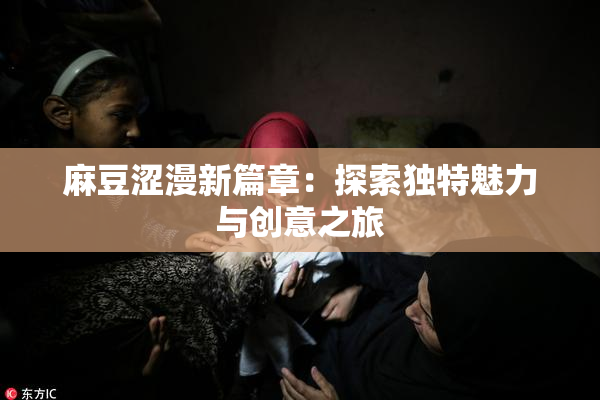 麻豆涩漫新篇章：探索独特魅力与创意之旅