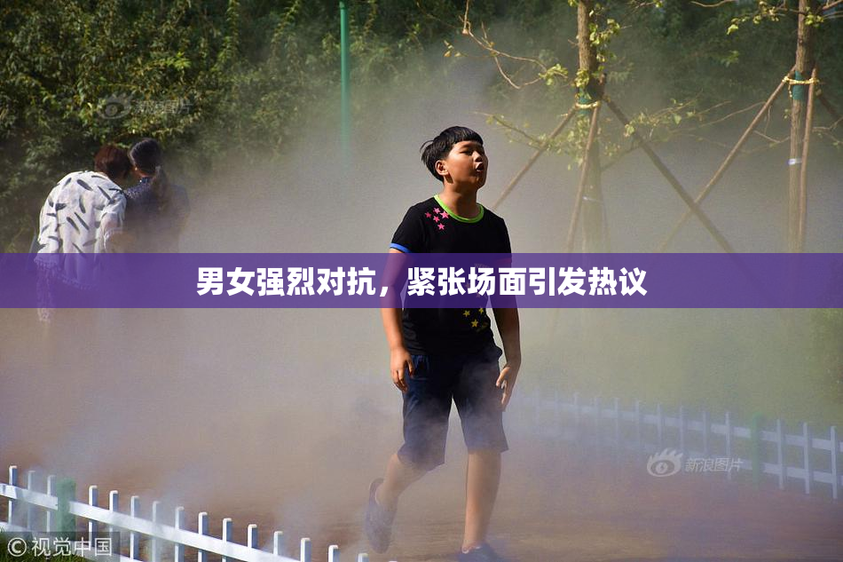 男女强烈对抗，紧张场面引发热议