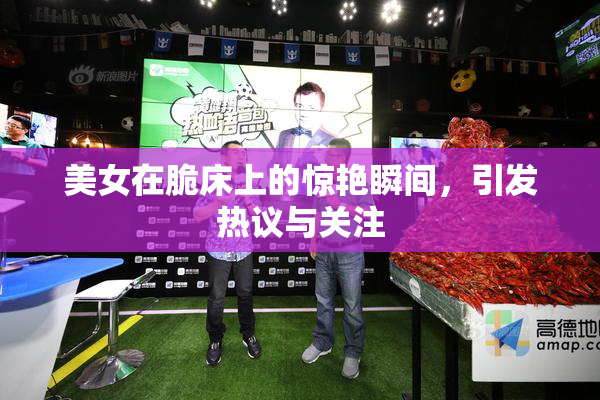 美女在脆床上的惊艳瞬间，引发热议与关注