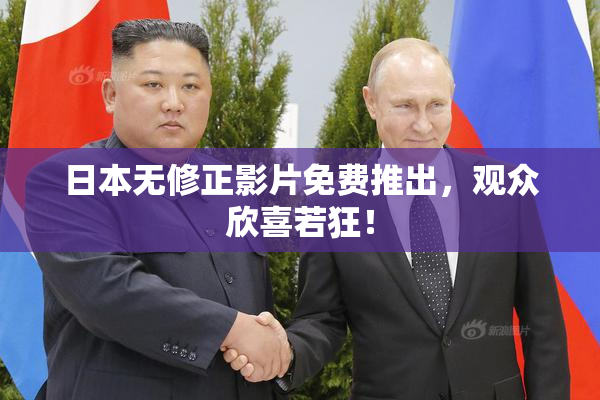 日本无修正影片免费推出，观众欣喜若狂！