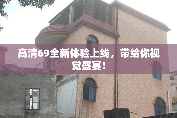 高清69全新体验上线，带给你视觉盛宴！