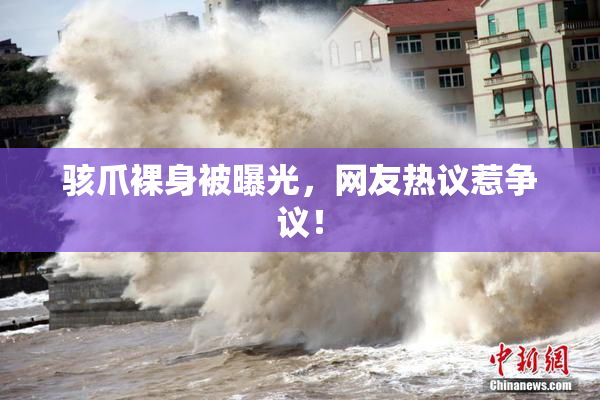 骇爪裸身被曝光，网友热议惹争议！