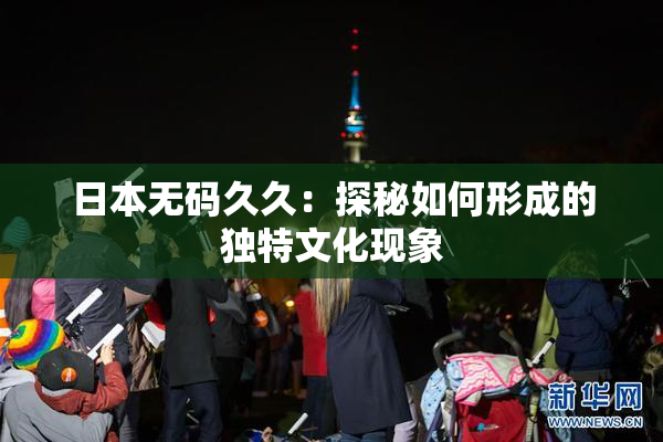 日本无码久久：探秘如何形成的独特文化现象