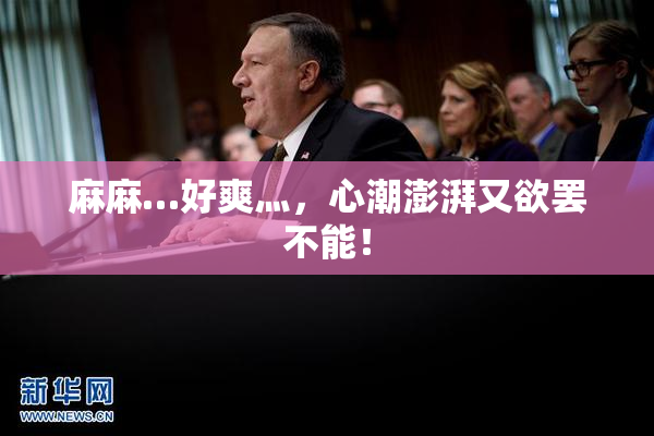 麻麻…好爽灬，心潮澎湃又欲罢不能！