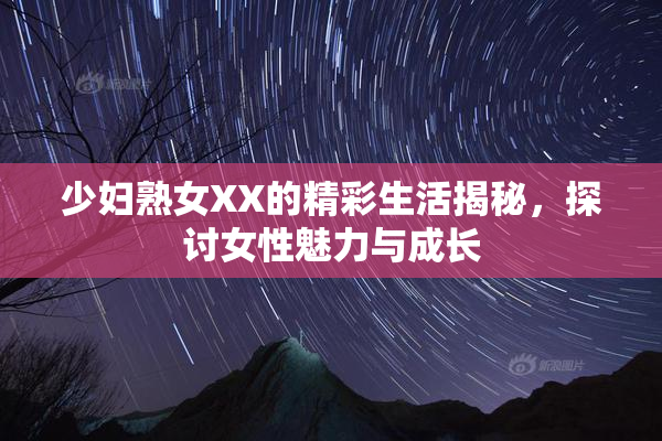 少妇熟女XX的精彩生活揭秘，探讨女性魅力与成长
