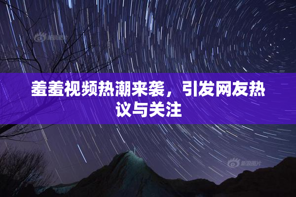 羞羞视频热潮来袭，引发网友热议与关注