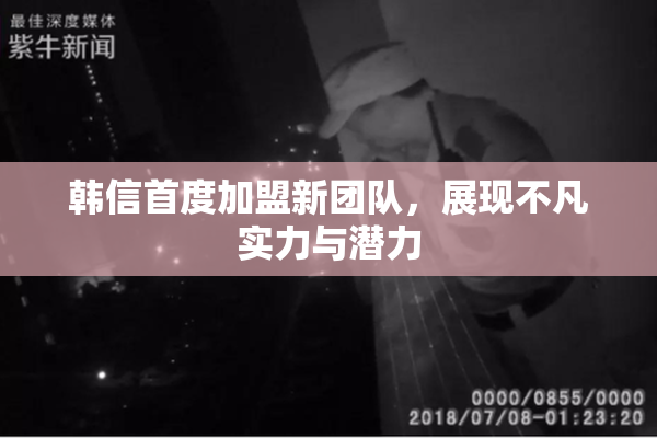 韩信首度加盟新团队，展现不凡实力与潜力