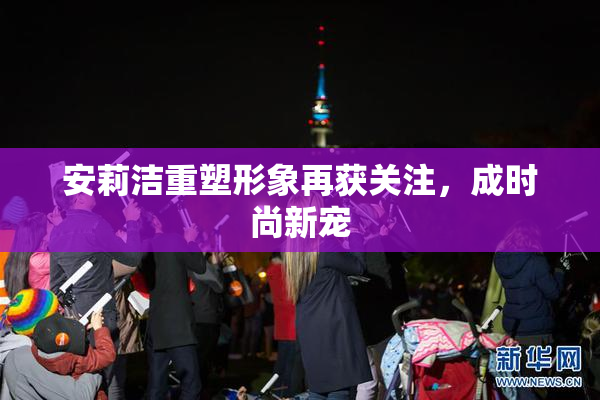 安莉洁重塑形象再获关注，成时尚新宠