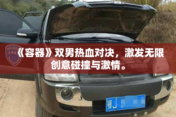 《容器》双男热血对决，激发无限创意碰撞与激情。