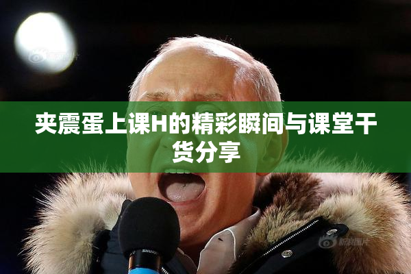 夹震蛋上课H的精彩瞬间与课堂干货分享