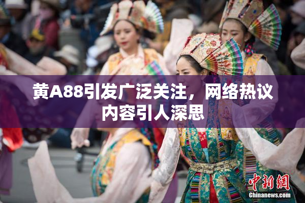 黄A88引发广泛关注，网络热议内容引人深思