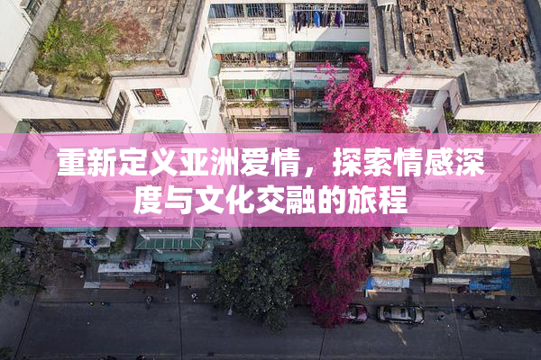 重新定义亚洲爱情，探索情感深度与文化交融的旅程