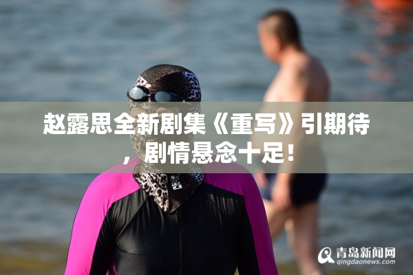赵露思全新剧集《重写》引期待，剧情悬念十足！
