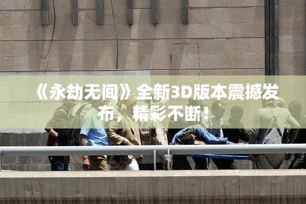 《永劫无间》全新3D版本震撼发布，精彩不断！
