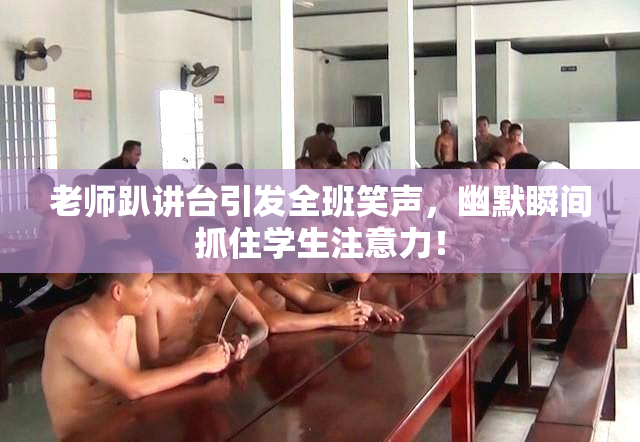 老师趴讲台引发全班笑声，幽默瞬间抓住学生注意力！