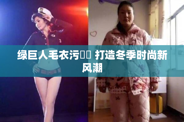 绿巨人毛衣污❌‌ 打造冬季时尚新风潮