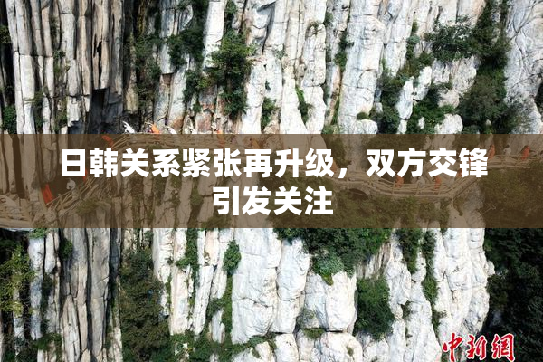日韩关系紧张再升级，双方交锋引发关注