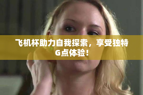 飞机杯助力自我探索，享受独特G点体验！