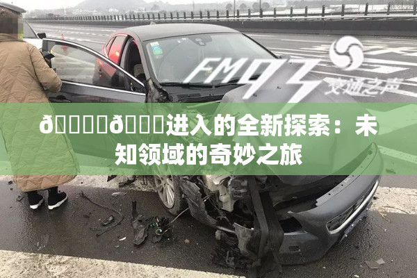 🔞‌🍌进入的全新探索：未知领域的奇妙之旅