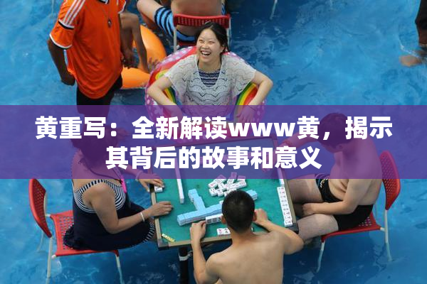 黄重写：全新解读www黄，揭示其背后的故事和意义
