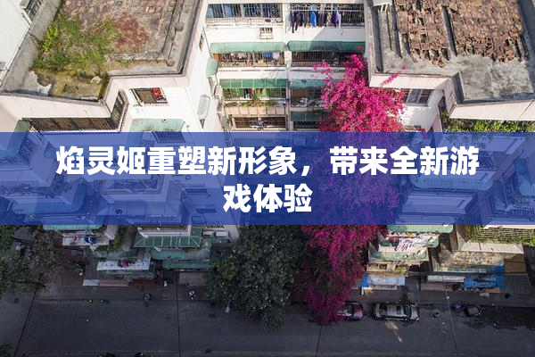 焰灵姬重塑新形象，带来全新游戏体验