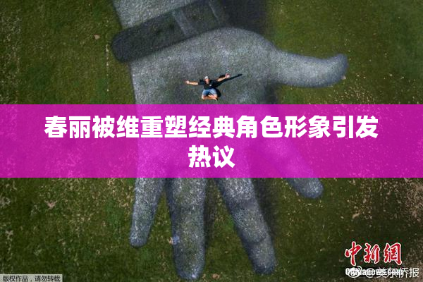 春丽被维重塑经典角色形象引发热议