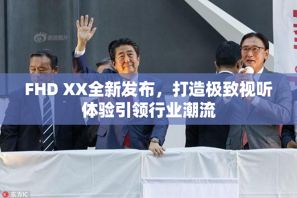 FHD XX全新发布，打造极致视听体验引领行业潮流