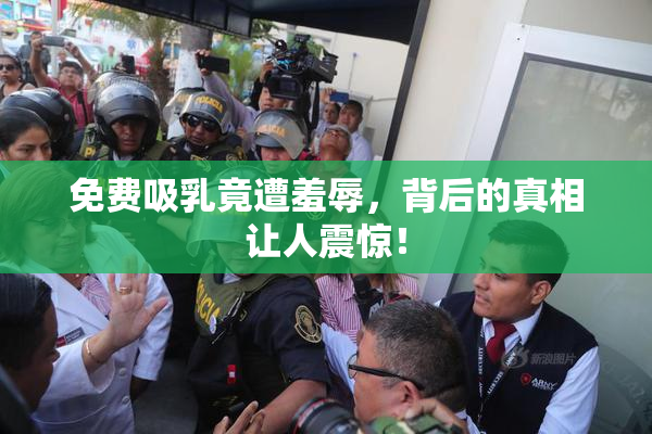 免费吸乳竟遭羞辱，背后的真相让人震惊！