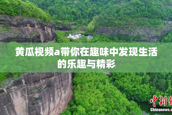 黄瓜视频a带你在趣味中发现生活的乐趣与精彩