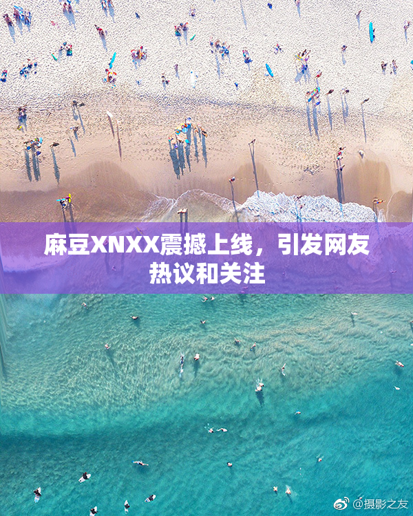 麻豆XNXX震撼上线，引发网友热议和关注