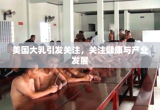 美国大乳引发关注，关注健康与产业发展