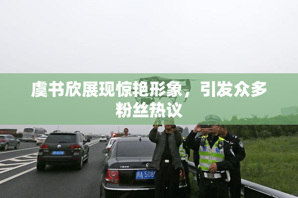 虞书欣展现惊艳形象，引发众多粉丝热议