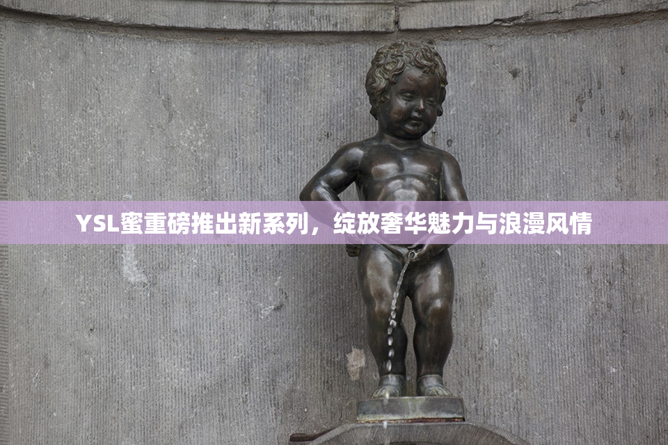 YSL蜜重磅推出新系列，绽放奢华魅力与浪漫风情
