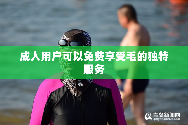 成人用户可以免费享受毛的独特服务