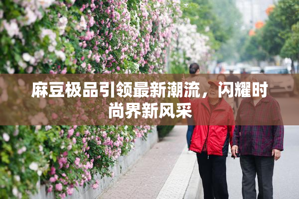 麻豆极品引领最新潮流，闪耀时尚界新风采