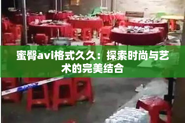 蜜臀avi格式久久：探索时尚与艺术的完美结合