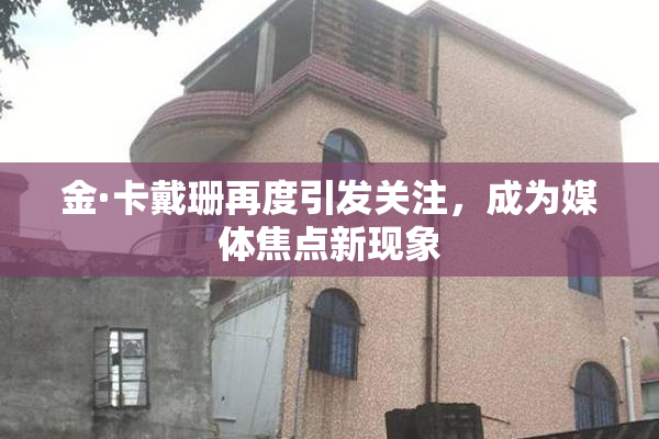 金·卡戴珊再度引发关注，成为媒体焦点新现象