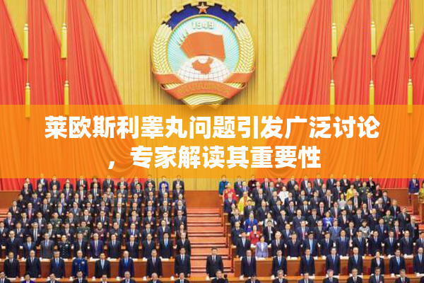 莱欧斯利睾丸问题引发广泛讨论，专家解读其重要性