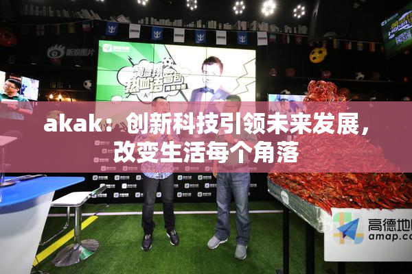 akak：创新科技引领未来发展，改变生活每个角落